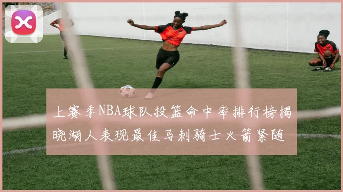 上赛季NBA球队投篮命中率排行榜揭晓湖人表现最佳马刺骑士火箭紧随其后