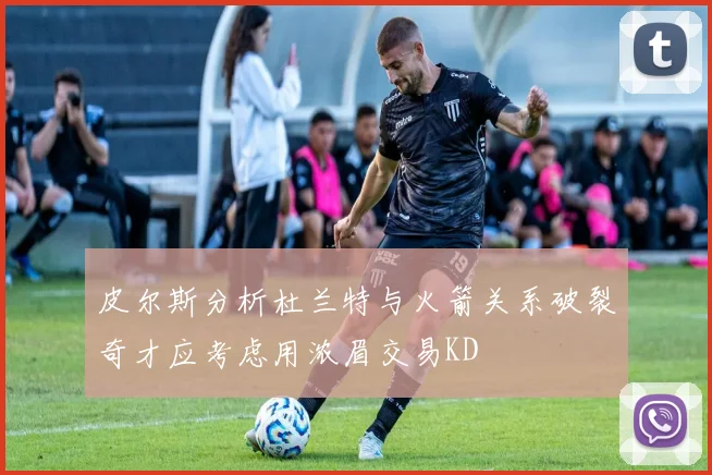 皮尔斯分析杜兰特与火箭关系破裂奇才应考虑用浓眉交易KD