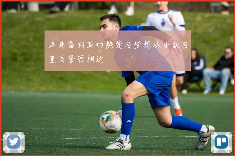 库库雷利亚的热爱与梦想从小就与皇马紧密相连