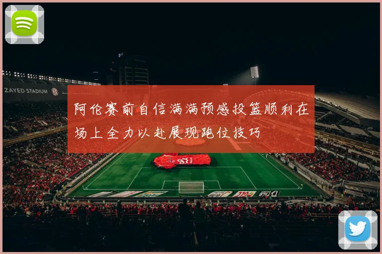 阿伦赛前自信满满预感投篮顺利在场上全力以赴展现跑位技巧