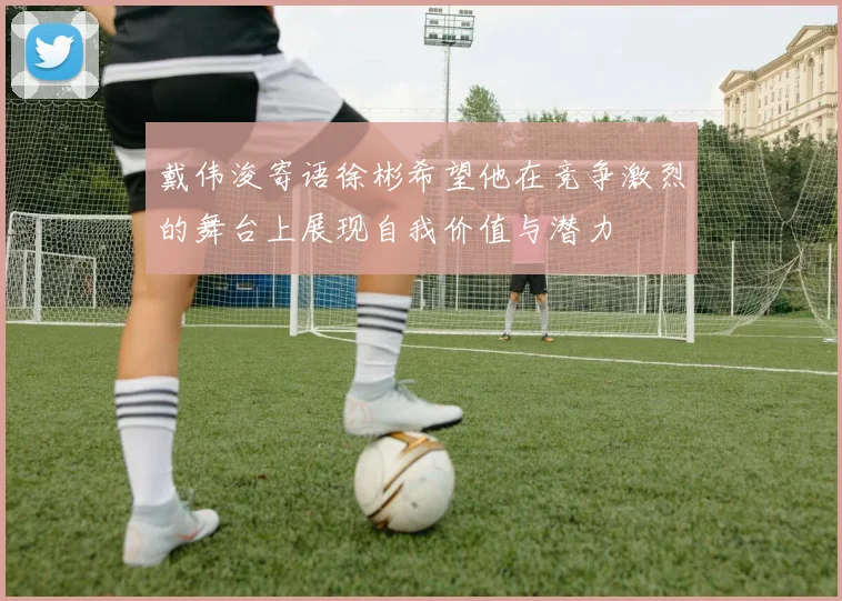 戴伟浚寄语徐彬希望他在竞争激烈的舞台上展现自我价值与潜力