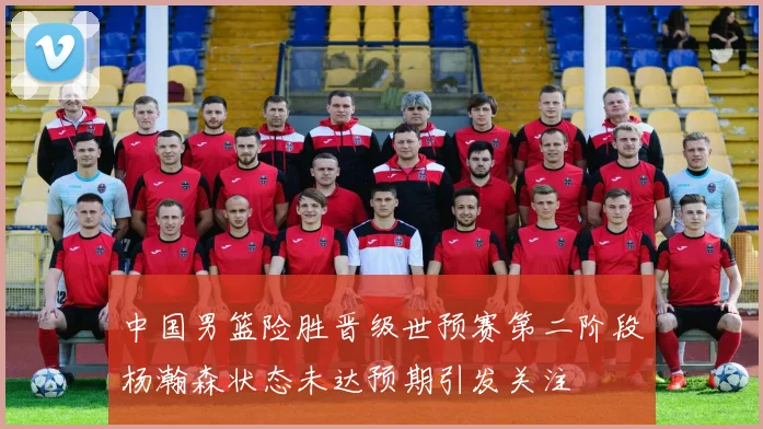 中国男篮险胜晋级世预赛第二阶段杨瀚森状态未达预期引发关注