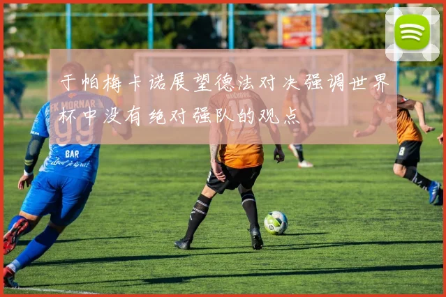 于帕梅卡诺展望德法对决强调世界杯中没有绝对强队的观点