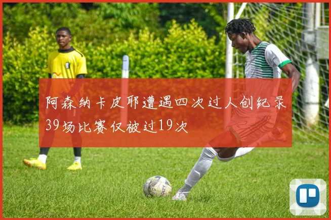 阿森纳卡皮耶遭遇四次过人创纪录39场比赛仅被过19次