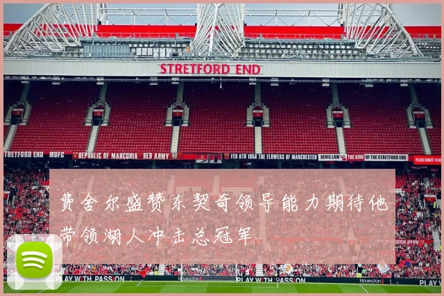 费舍尔盛赞东契奇领导能力期待他带领湖人冲击总冠军