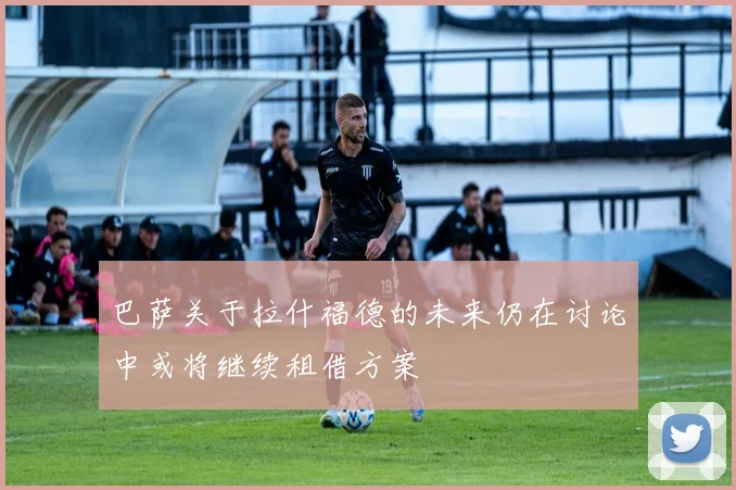 巴萨关于拉什福德的未来仍在讨论中或将继续租借方案