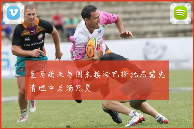 皇马尚未与国米接洽巴斯托尼需先清理中后场冗员