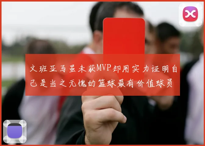 文班亚马虽未获MVP却用实力证明自己是当之无愧的篮球最有价值球员