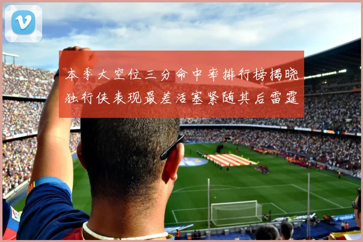 本季大空位三分命中率排行榜揭晓独行侠表现最差活塞紧随其后雷霆排名第九