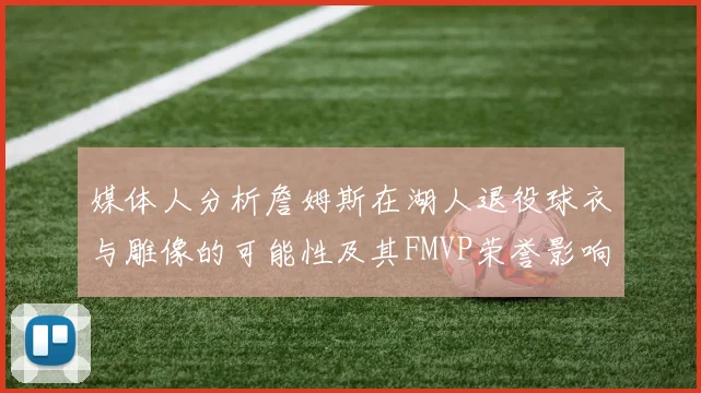 媒体人分析詹姆斯在湖人退役球衣与雕像的可能性及其FMVP荣誉影响
