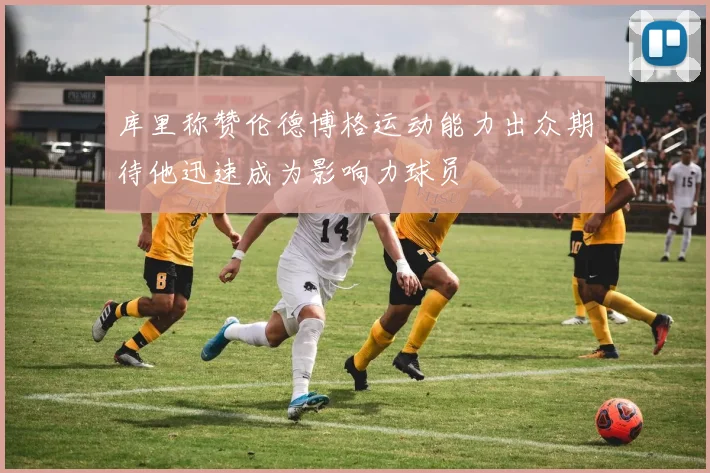 库里称赞伦德博格运动能力出众期待他迅速成为影响力球员