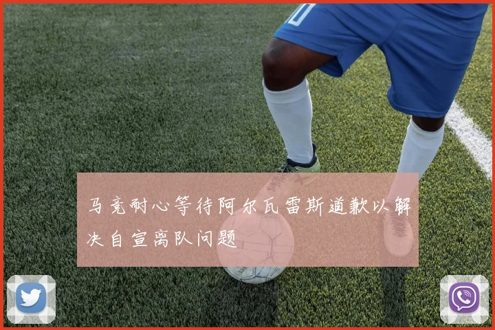 马竞耐心等待阿尔瓦雷斯道歉以解决自宣离队问题