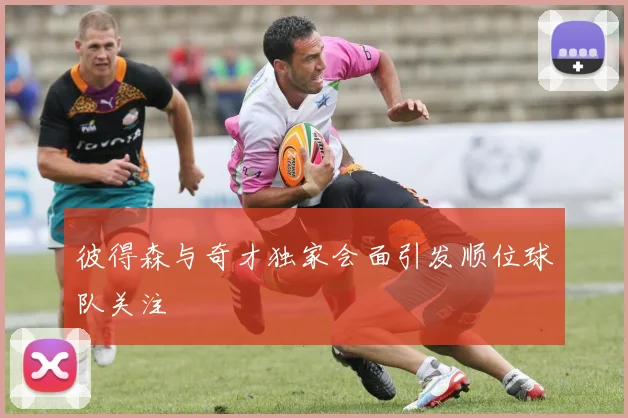 彼得森与奇才独家会面引发顺位球队关注