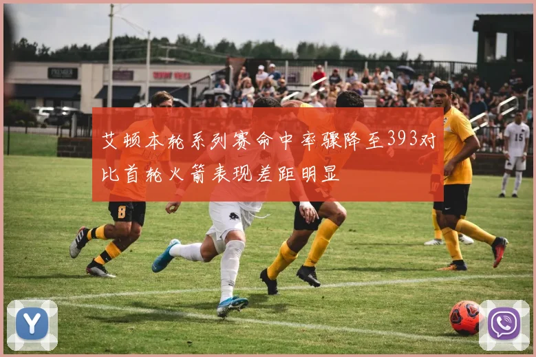 艾顿本轮系列赛命中率骤降至393对比首轮火箭表现差距明显
