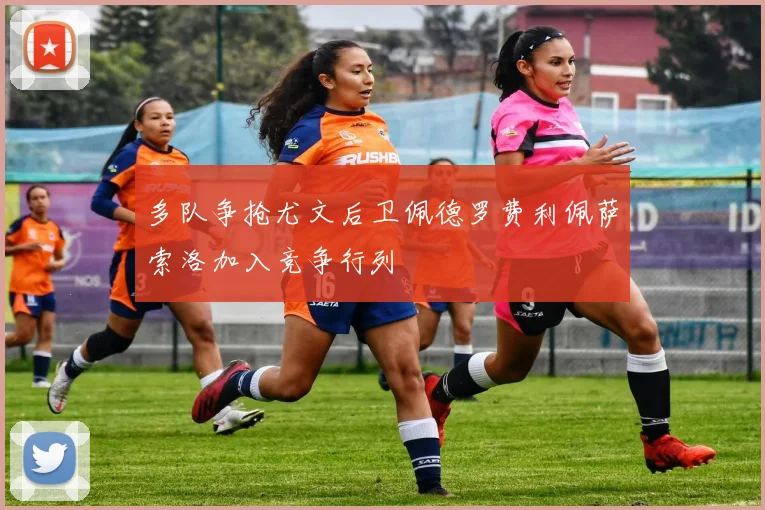 多队争抢尤文后卫佩德罗费利佩萨索洛加入竞争行列
