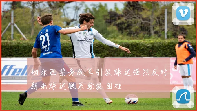 切尔西票务改革引发球迷强烈反对新老球迷联系愈发困难