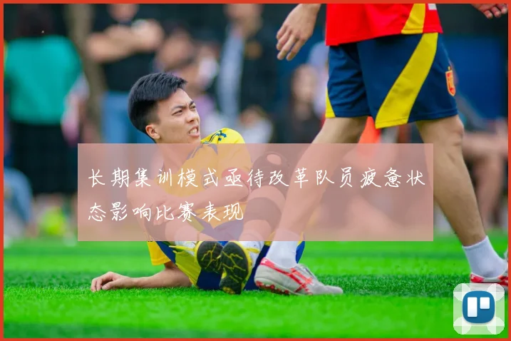 长期集训模式亟待改革队员疲惫状态影响比赛表现