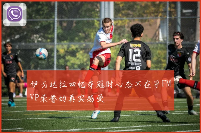 伊戈达拉回忆夺冠时心态不在乎FMVP荣誉的真实感受