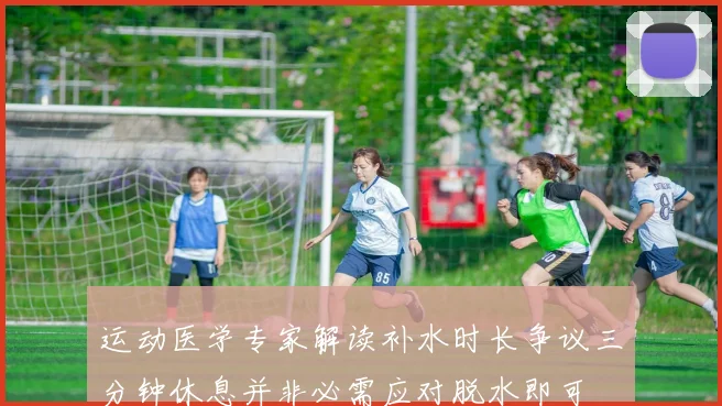 运动医学专家解读补水时长争议三分钟休息并非必需应对脱水即可