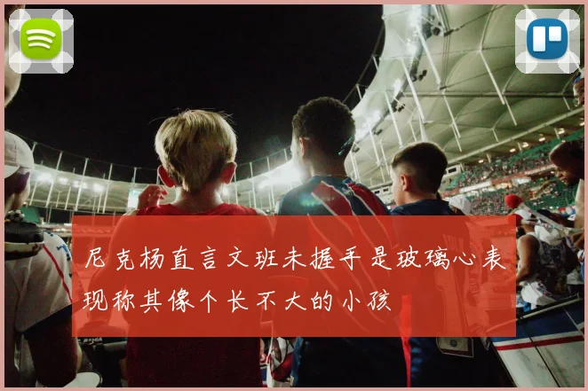 尼克杨直言文班未握手是玻璃心表现称其像个长不大的小孩