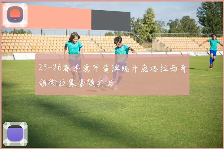 25-26赛季意甲黄牌统计庞格拉西奇领衔拉蒙紧随其后