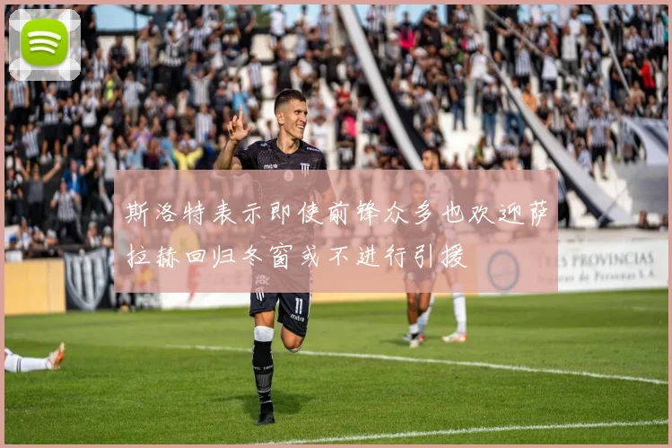 斯洛特表示即使前锋众多也欢迎萨拉赫回归冬窗或不进行引援
