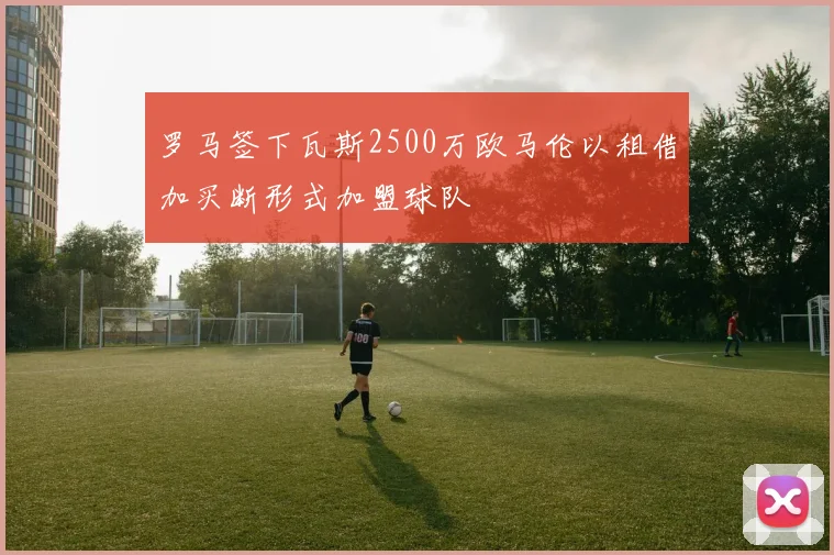 罗马签下瓦斯2500万欧马伦以租借加买断形式加盟球队