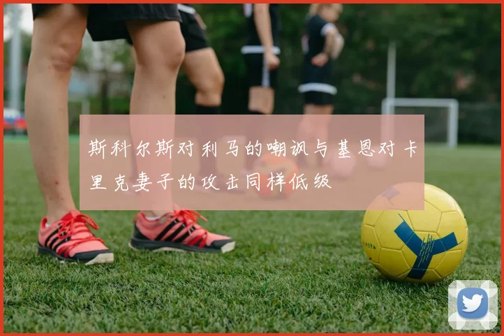 斯科尔斯对利马的嘲讽与基恩对卡里克妻子的攻击同样低级