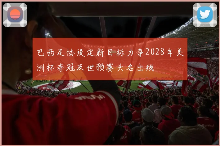 巴西足协设定新目标力争2028年美洲杯夺冠及世预赛头名出线